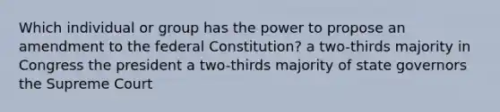 Which individual or group has the power to propose an amendment to the federal Constitution? a two-thirds majority in Congress the president a two-thirds majority of state governors the Supreme Court