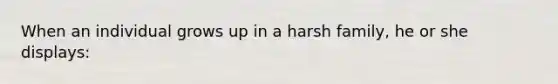 When an individual grows up in a harsh family, he or she displays: