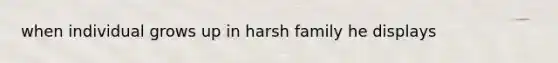 when individual grows up in harsh family he displays