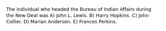 The individual who headed the Bureau of Indian Affairs during the New Deal was A) John L. Lewis. B) Harry Hopkins. C) John Collier. D) Marian Anderson. E) Frances Perkins.