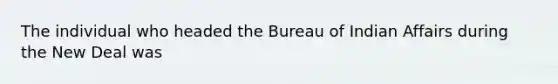 The individual who headed the Bureau of Indian Affairs during the New Deal was