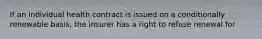If an individual health contract is issued on a conditionally renewable basis, the insurer has a right to refuse renewal for