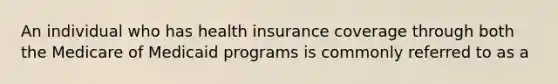 An individual who has health insurance coverage through both the Medicare of Medicaid programs is commonly referred to as a