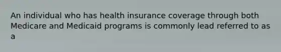 An individual who has health insurance coverage through both Medicare and Medicaid programs is commonly lead referred to as a