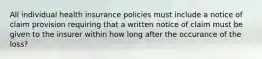 All individual health insurance policies must include a notice of claim provision requiring that a written notice of claim must be given to the insurer within how long after the occurance of the loss?