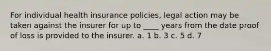 For individual health insurance policies, legal action may be taken against the insurer for up to ____ years from the date proof of loss is provided to the insurer. a. 1 b. 3 c. 5 d. 7