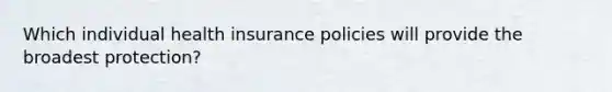 Which individual health insurance policies will provide the broadest protection?