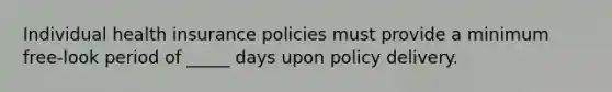 Individual health insurance policies must provide a minimum free-look period of _____ days upon policy delivery.