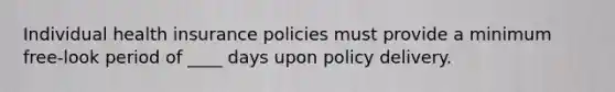 Individual health insurance policies must provide a minimum free-look period of ____ days upon policy delivery.