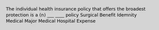 The individual health insurance policy that offers the broadest protection is a (n) ___ ____ policy Surgical Benefit Idemnity Medical Major Medical Hospital Expense