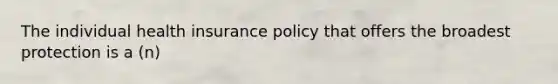 The individual health insurance policy that offers the broadest protection is a (n)