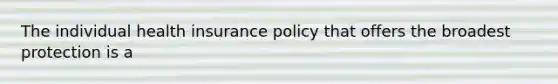 The individual health insurance policy that offers the broadest protection is a