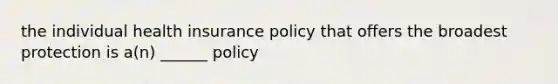 the individual health insurance policy that offers the broadest protection is a(n) ______ policy