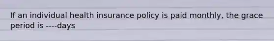 If an individual health insurance policy is paid monthly, the grace period is ----days