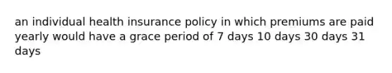 an individual health insurance policy in which premiums are paid yearly would have a grace period of 7 days 10 days 30 days 31 days