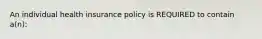 An individual health insurance policy is REQUIRED to contain a(n):