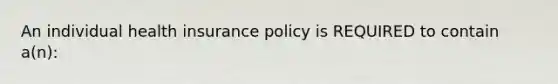 An individual health insurance policy is REQUIRED to contain a(n):