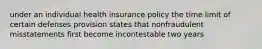 under an individual health insurance policy the time limit of certain defenses provision states that nonfraudulent misstatements first become incontestable two years