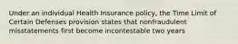 Under an individual Health Insurance policy, the Time Limit of Certain Defenses provision states that nonfraudulent misstatements first become incontestable two years