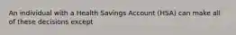 An individual with a Health Savings Account (HSA) can make all of these decisions except