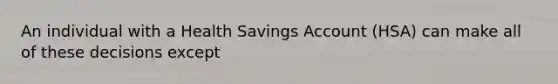 An individual with a Health Savings Account (HSA) can make all of these decisions except