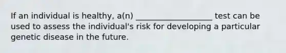 If an individual is healthy, a(n) ___________________ test can be used to assess the individual's risk for developing a particular genetic disease in the future.