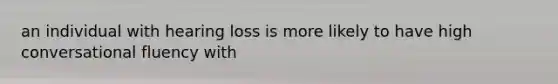 an individual with hearing loss is more likely to have high conversational fluency with