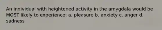 An individual with heightened activity in the amygdala would be MOST likely to experience: a. pleasure b. anxiety c. anger d. sadness