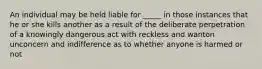 An individual may be held liable for _____ in those instances that he or she kills another as a result of the deliberate perpetration of a knowingly dangerous act with reckless and wanton unconcern and indifference as to whether anyone is harmed or not