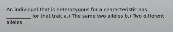 An individual that is heterozygous for a characteristic has __________ for that trait a.) The same two alleles b.) Two different alleles