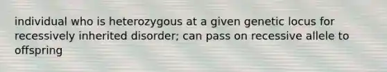 individual who is heterozygous at a given genetic locus for recessively inherited disorder; can pass on recessive allele to offspring