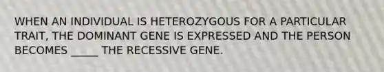 WHEN AN INDIVIDUAL IS HETEROZYGOUS FOR A PARTICULAR TRAIT, THE DOMINANT GENE IS EXPRESSED AND THE PERSON BECOMES _____ THE RECESSIVE GENE.