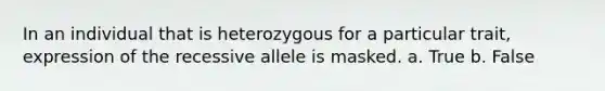 In an individual that is heterozygous for a particular trait, expression of the recessive allele is masked. a. True b. False