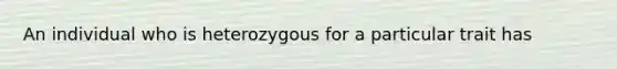 An individual who is heterozygous for a particular trait has