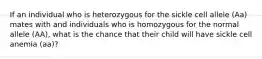 If an individual who is heterozygous for the sickle cell allele (Aa) mates with and individuals who is homozygous for the normal allele (AA), what is the chance that their child will have sickle cell anemia (aa)?