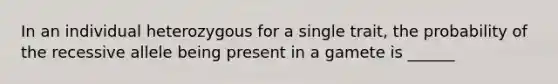 In an individual heterozygous for a single trait, the probability of the recessive allele being present in a gamete is ______