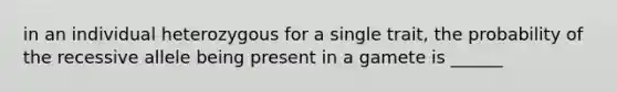 in an individual heterozygous for a single trait, the probability of the recessive allele being present in a gamete is ______