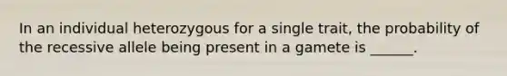 In an individual heterozygous for a single trait, the probability of the recessive allele being present in a gamete is ______.