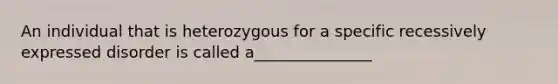 An individual that is heterozygous for a specific recessively expressed disorder is called a_______________