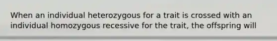 When an individual heterozygous for a trait is crossed with an individual homozygous recessive for the trait, the offspring will