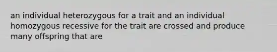 an individual heterozygous for a trait and an individual homozygous recessive for the trait are crossed and produce many offspring that are