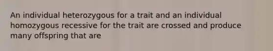 An individual heterozygous for a trait and an individual homozygous recessive for the trait are crossed and produce many offspring that are