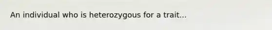 An individual who is heterozygous for a trait...