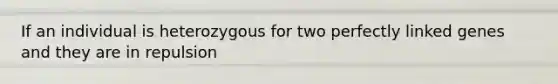 If an individual is heterozygous for two perfectly linked genes and they are in repulsion