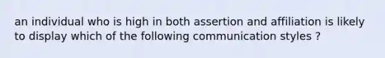 an individual who is high in both assertion and affiliation is likely to display which of the following communication styles ?