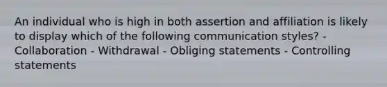 An individual who is high in both assertion and affiliation is likely to display which of the following communication styles? - Collaboration - Withdrawal - Obliging statements - Controlling statements