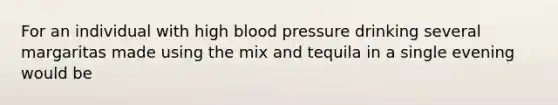 For an individual with high blood pressure drinking several margaritas made using the mix and tequila in a single evening would be