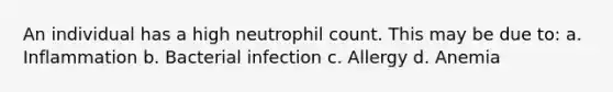 An individual has a high neutrophil count. This may be due to: a. Inflammation b. Bacterial infection c. Allergy d. Anemia