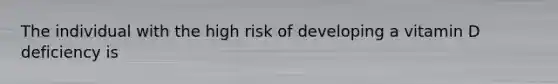 The individual with the high risk of developing a vitamin D deficiency is