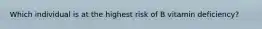 Which individual is at the highest risk of B vitamin deficiency?